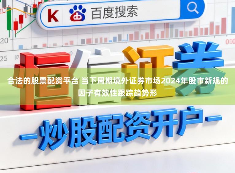 合法的股票配资平台 当下周期境外证券市场2024年股市新规的因子有效性跟踪趋势形