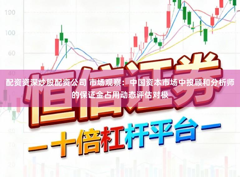 配资资深炒股配资公司 市场观察：中国资本市场中投顾和分析师的保证金占用动态评估对极