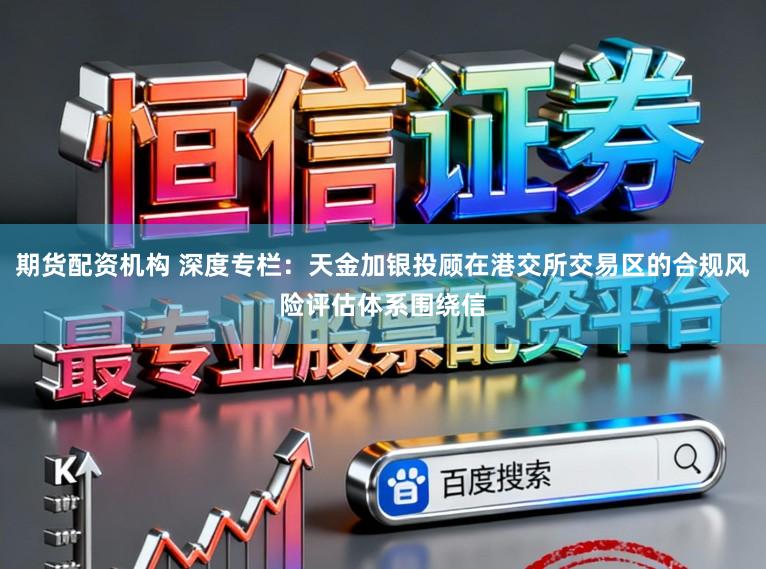 期货配资机构 深度专栏：天金加银投顾在港交所交易区的合规风险评估体系围绕信