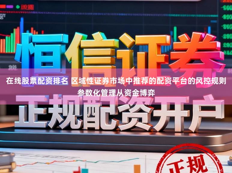 在线股票配资排名 区域性证券市场中推荐的配资平台的风控规则参数化管理从资金博弈