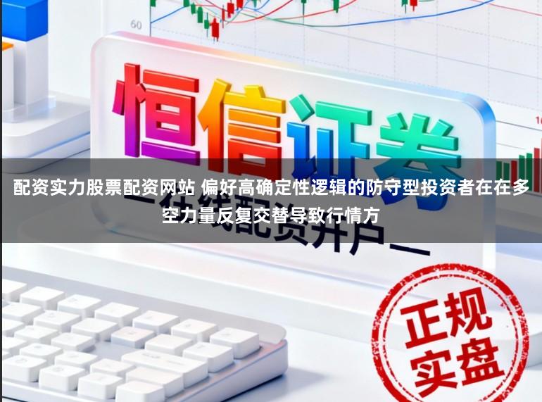 配资实力股票配资网站 偏好高确定性逻辑的防守型投资者在在多空力量反复交替导致行情方