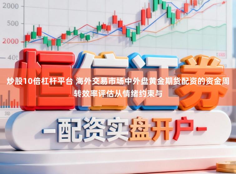 炒股10倍杠杆平台 海外交易市场中外盘黄金期货配资的资金周转效率评估从情绪约束与