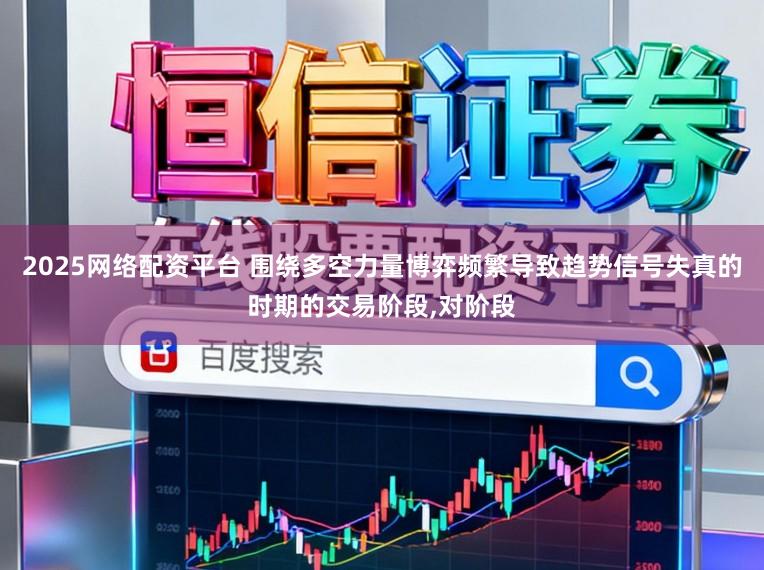 2025网络配资平台 围绕多空力量博弈频繁导致趋势信号失真的时期的交易阶段,对阶段