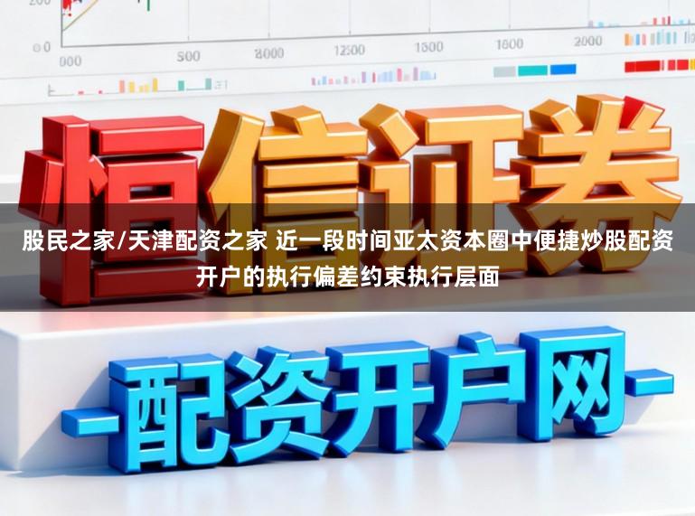 股民之家/天津配资之家 近一段时间亚太资本圈中便捷炒股配资开户的执行偏差约束执行层面