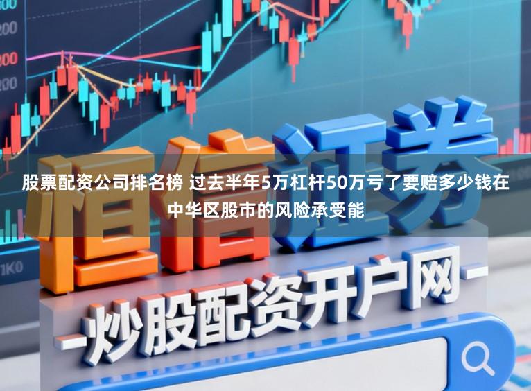 股票配资公司排名榜 过去半年5万杠杆50万亏了要赔多少钱在中华区股市的风险承受能