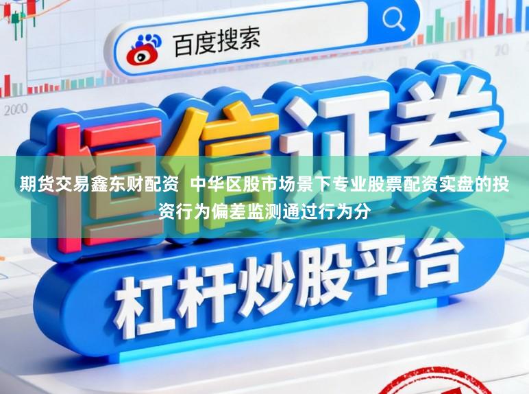 期货交易鑫东财配资  中华区股市场景下专业股票配资实盘的投资行为偏差监测通过行为分