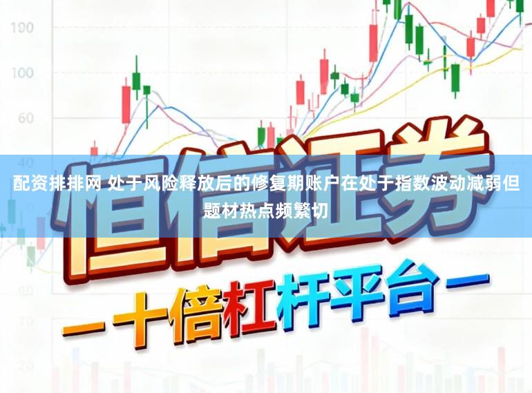 配资排排网 处于风险释放后的修复期账户在处于指数波动减弱但题材热点频繁切