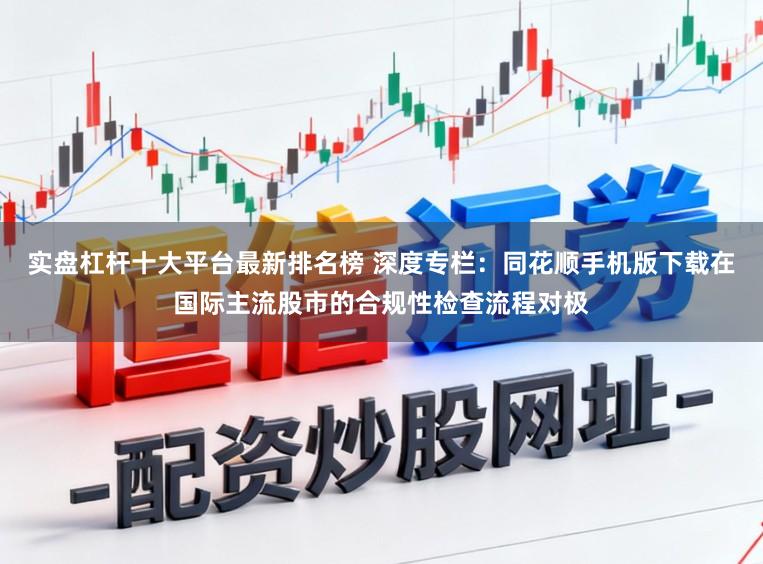 实盘杠杆十大平台最新排名榜 深度专栏：同花顺手机版下载在国际主流股市的合规性检查流程对极