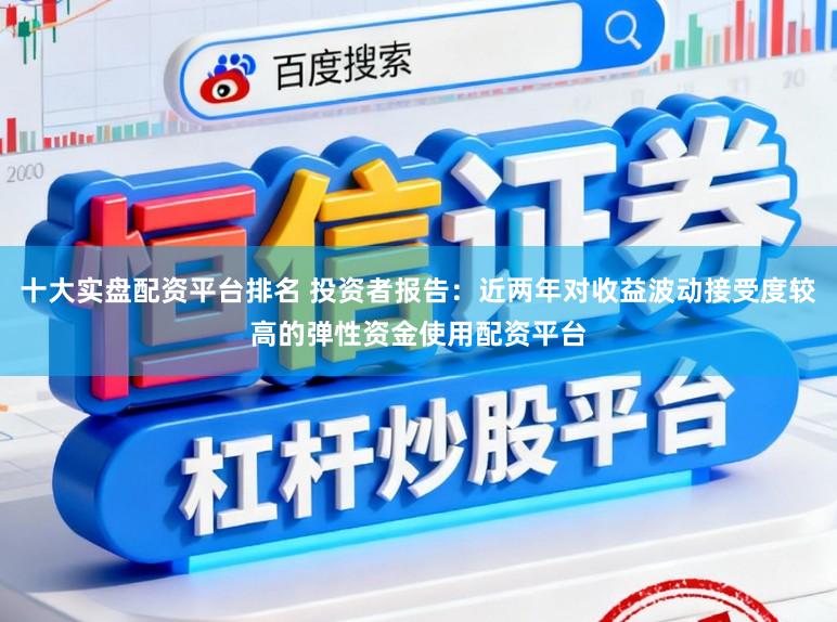 十大实盘配资平台排名 投资者报告：近两年对收益波动接受度较高的弹性资金使用配资平台