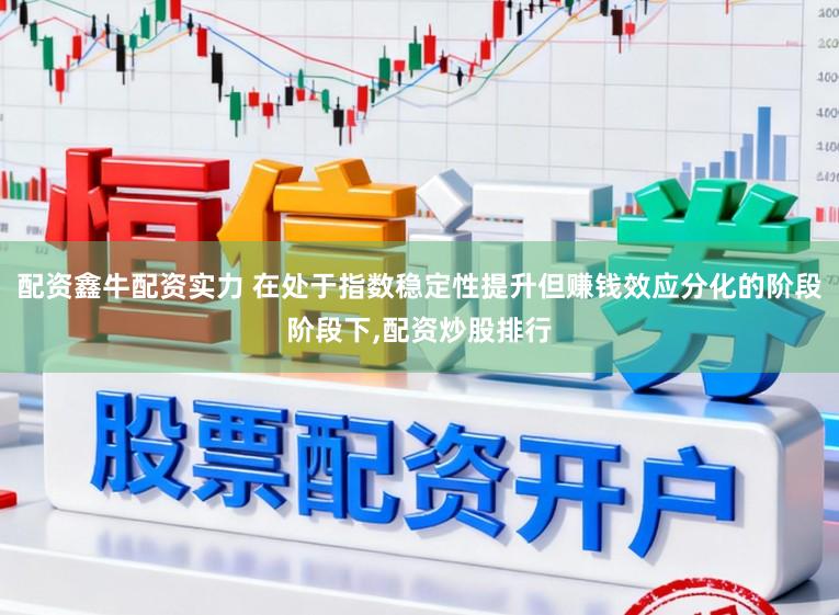 配资鑫牛配资实力 在处于指数稳定性提升但赚钱效应分化的阶段阶段下,配资炒股排行