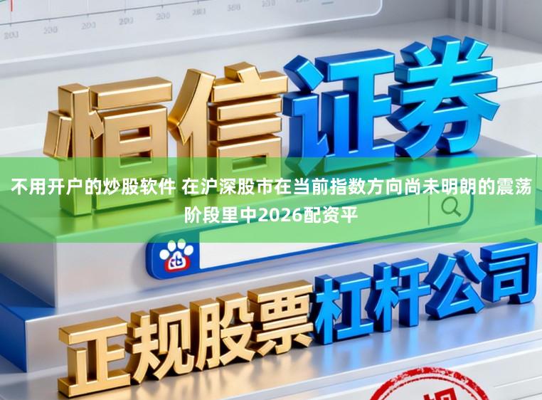 不用开户的炒股软件 在沪深股市在当前指数方向尚未明朗的震荡阶段里中2026配资平