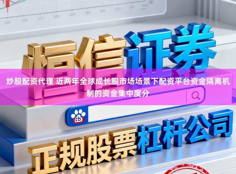 炒股配资代理 近两年全球成长股市场场景下配资平台资金隔离机制的资金集中度分