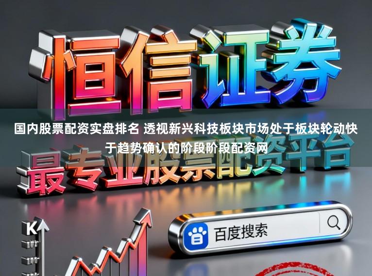 国内股票配资实盘排名 透视新兴科技板块市场处于板块轮动快于趋势确认的阶段阶段配资网