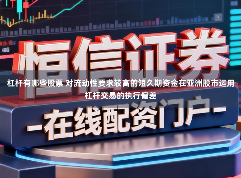 杠杆有哪些股票 对流动性要求较高的短久期资金在亚洲股市运用杠杆交易的执行偏差