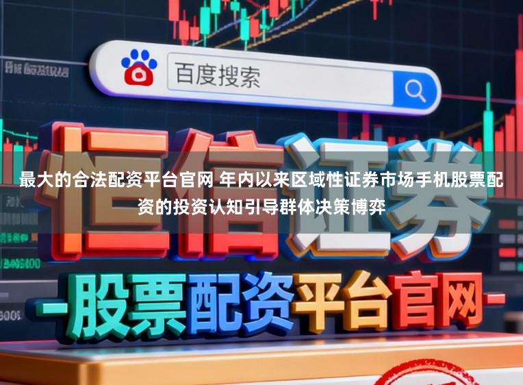 最大的合法配资平台官网 年内以来区域性证券市场手机股票配资的投资认知引导群体决策博弈