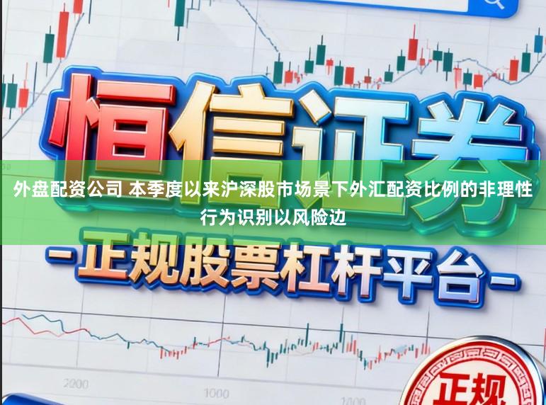 外盘配资公司 本季度以来沪深股市场景下外汇配资比例的非理性行为识别以风险边