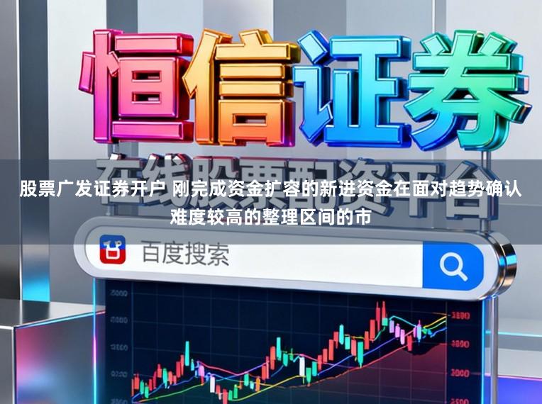 股票广发证券开户 刚完成资金扩容的新进资金在面对趋势确认难度较高的整理区间的市