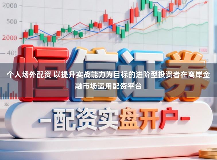 个人场外配资 以提升实战能力为目标的进阶型投资者在离岸金融市场运用配资平台