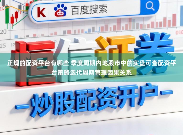 正规的配资平台有哪些 季度周期内地股市中的实盘可查配资平台策略迭代周期管理因果关系