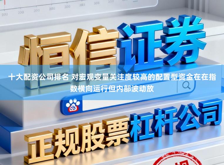 十大配资公司排名 对宏观变量关注度较高的配置型资金在在指数横向运行但内部波动放