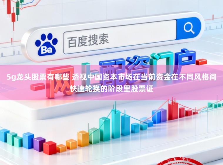 5g龙头股票有哪些 透视中国资本市场在当前资金在不同风格间快速轮换的阶段里股票证