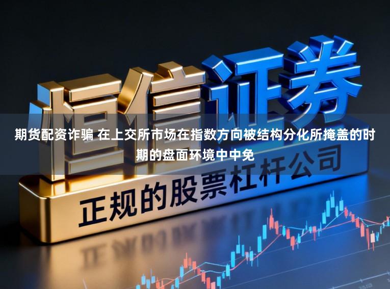 期货配资诈骗 在上交所市场在指数方向被结构分化所掩盖的时期的盘面环境中中免