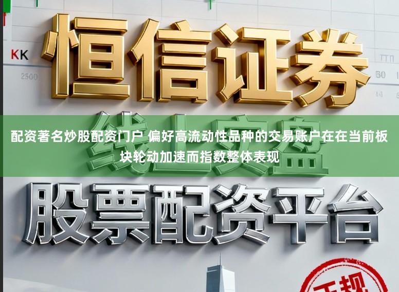 配资著名炒股配资门户 偏好高流动性品种的交易账户在在当前板块轮动加速而指数整体表现
