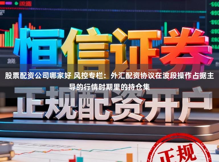 股票配资公司哪家好 风控专栏：外汇配资协议在波段操作占据主导的行情时期里的持仓集