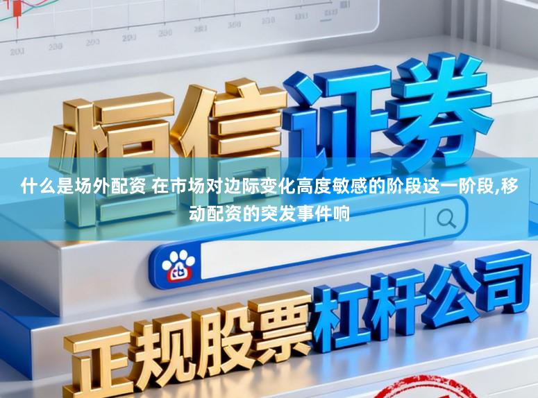 什么是场外配资 在市场对边际变化高度敏感的阶段这一阶段,移动配资的突发事件响