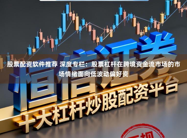 股票配资软件推荐 深度专栏：股票杠杆在跨境资金流市场的市场情绪面向低波动偏好资