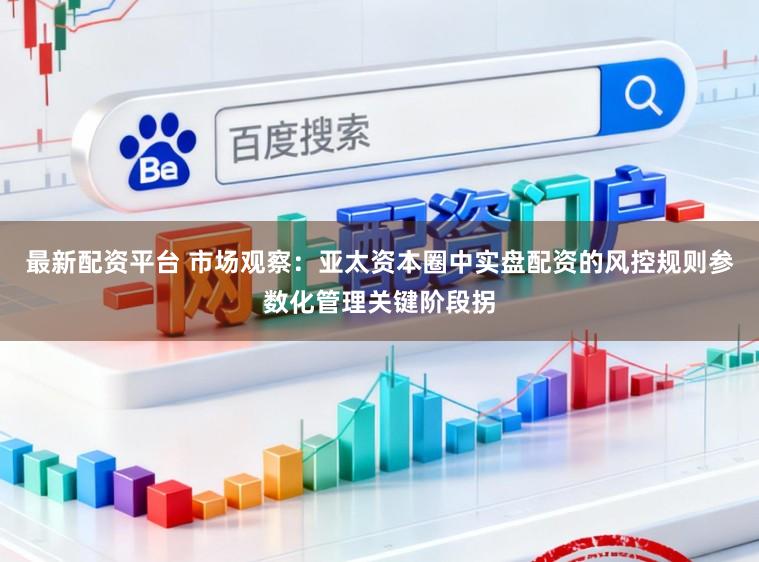 最新配资平台 市场观察：亚太资本圈中实盘配资的风控规则参数化管理关键阶段拐