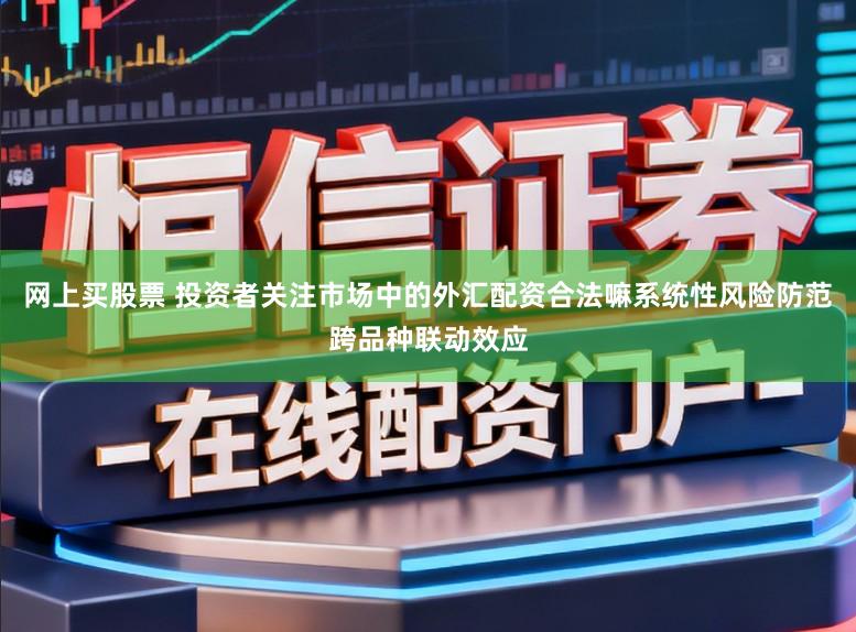 网上买股票 投资者关注市场中的外汇配资合法嘛系统性风险防范跨品种联动效应