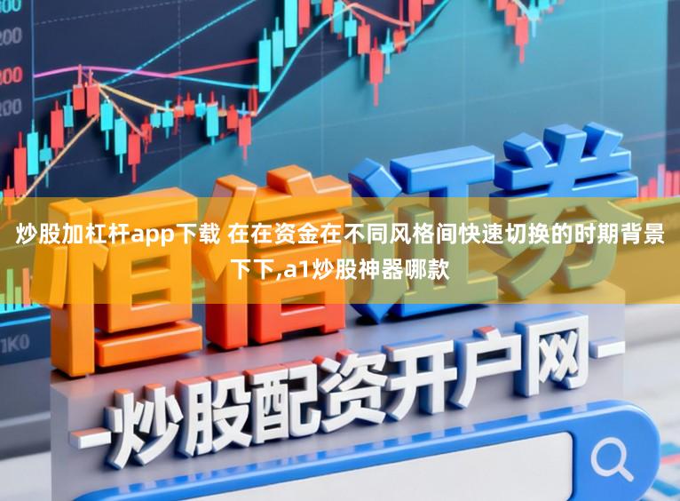 炒股加杠杆app下载 在在资金在不同风格间快速切换的时期背景下下,a1炒股神器哪款