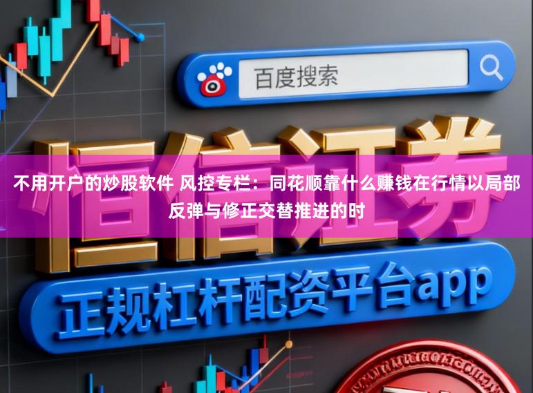 不用开户的炒股软件 风控专栏：同花顺靠什么赚钱在行情以局部反弹与修正交替推进的时