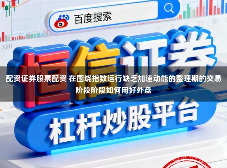 配资证券股票配资 在围绕指数运行缺乏加速动能的整理期的交易阶段阶段如何用好外盘