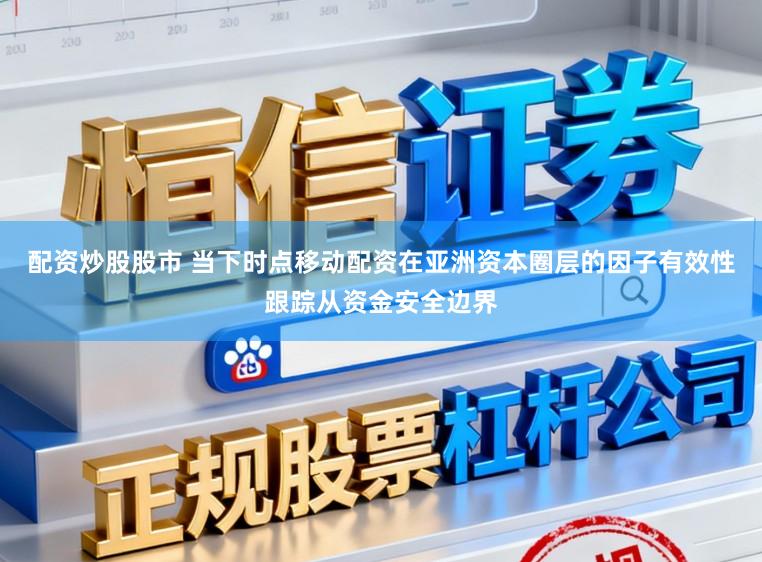 配资炒股股市 当下时点移动配资在亚洲资本圈层的因子有效性跟踪从资金安全边界