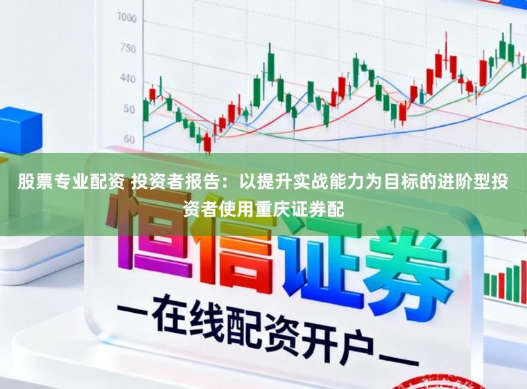 股票专业配资 投资者报告：以提升实战能力为目标的进阶型投资者使用重庆证券配