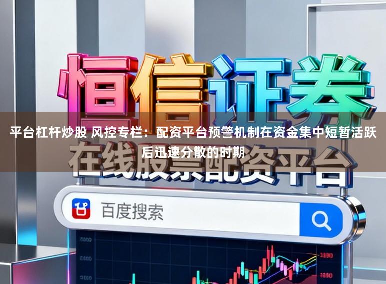 平台杠杆炒股 风控专栏：配资平台预警机制在资金集中短暂活跃后迅速分散的时期