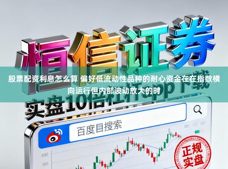 股票配资利息怎么算 偏好低流动性品种的耐心资金在在指数横向运行但内部波动放大的时