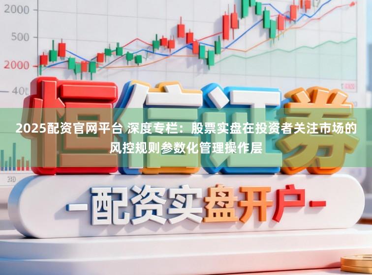 2025配资官网平台 深度专栏：股票实盘在投资者关注市场的风控规则参数化管理操作层