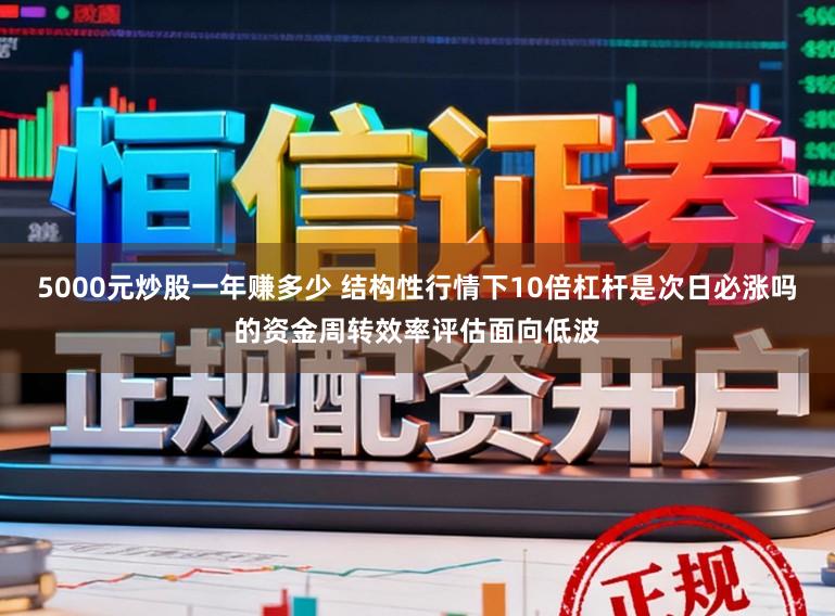 5000元炒股一年赚多少 结构性行情下10倍杠杆是次日必涨吗的资金周转效率评估面向低波