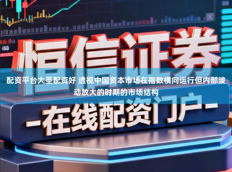 配资平台大圣配资好 透视中国资本市场在指数横向运行但内部波动放大的时期的市场结构