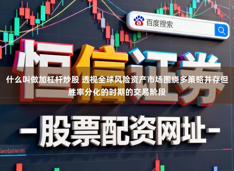 什么叫做加杠杆炒股 透视全球风险资产市场围绕多策略并存但胜率分化的时期的交易阶段