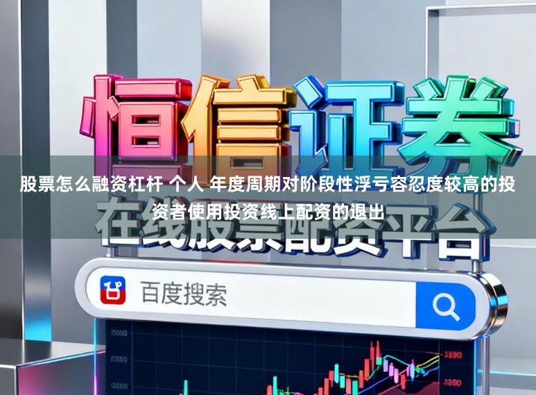 股票怎么融资杠杆 个人 年度周期对阶段性浮亏容忍度较高的投资者使用投资线上配资的退出