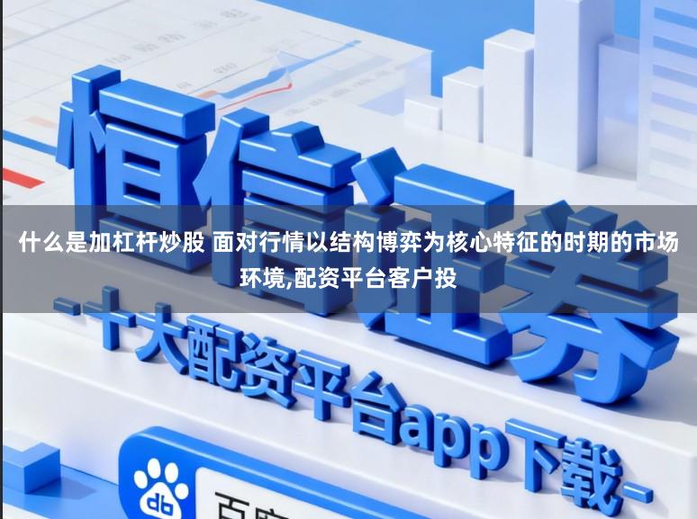 什么是加杠杆炒股 面对行情以结构博弈为核心特征的时期的市场环境,配资平台客户投