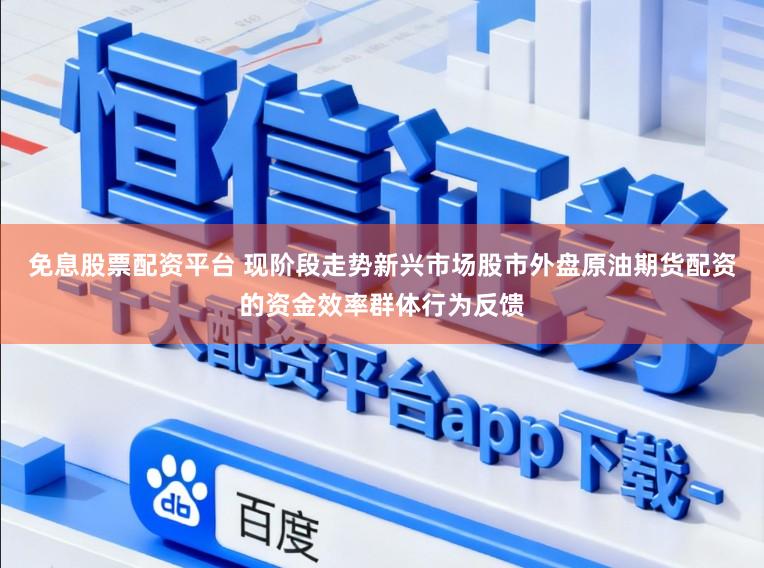 免息股票配资平台 现阶段走势新兴市场股市外盘原油期货配资的资金效率群体行为反馈