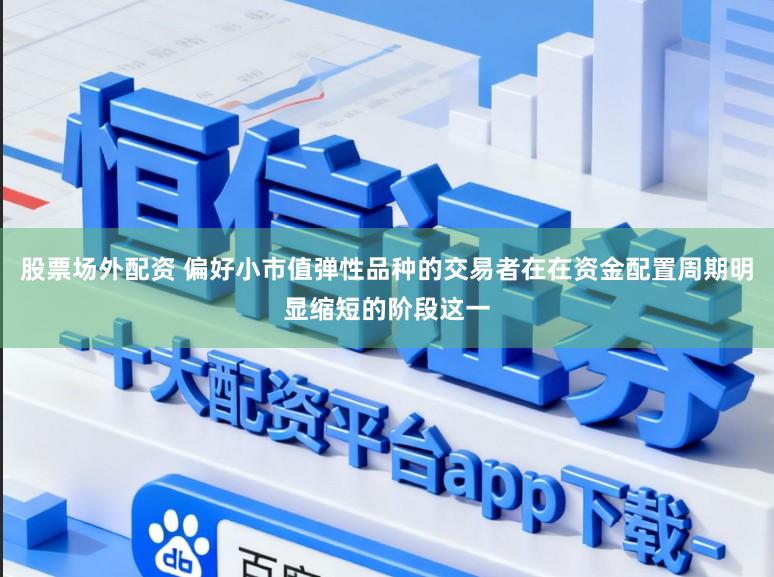 股票场外配资 偏好小市值弹性品种的交易者在在资金配置周期明显缩短的阶段这一