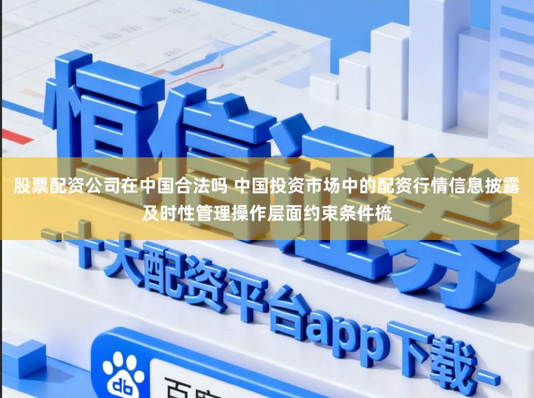 股票配资公司在中国合法吗 中国投资市场中的配资行情信息披露及时性管理操作层面约束条件梳