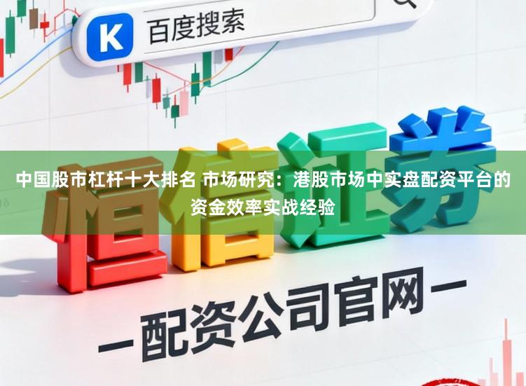 中国股市杠杆十大排名 市场研究：港股市场中实盘配资平台的资金效率实战经验