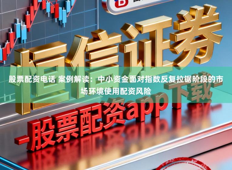 股票配资电话 案例解读：中小资金面对指数反复拉锯阶段的市场环境使用配资风险